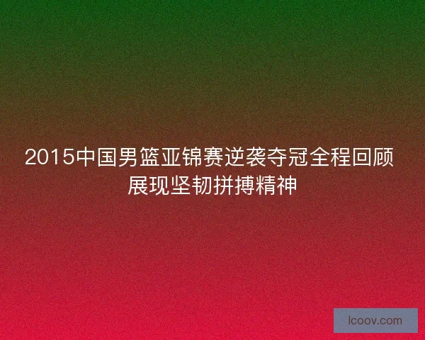 2015中国男篮亚锦赛逆袭夺冠全程回顾 展现坚韧拼搏精神