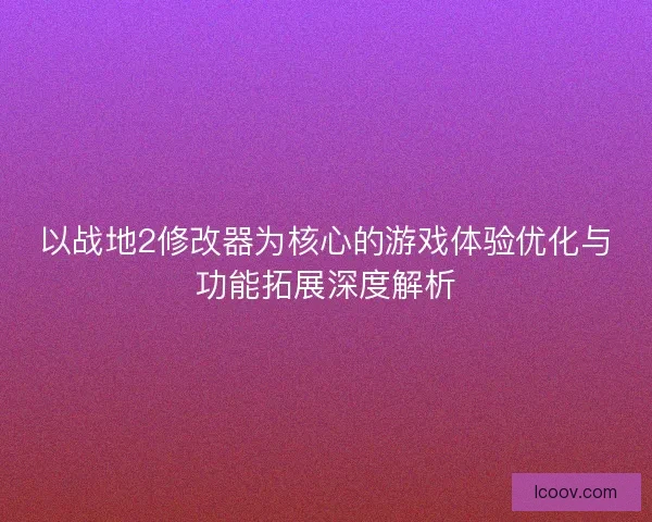 以战地2修改器为核心的游戏体验优化与功能拓展深度解析