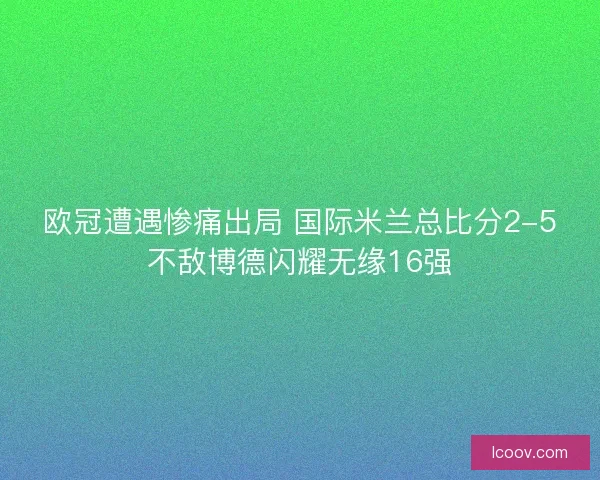 欧冠遭遇惨痛出局 国际米兰总比分2-5不敌博德闪耀无缘16强