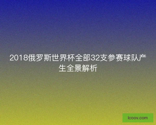 2018俄罗斯世界杯全部32支参赛球队产生全景解析 2018俄罗斯世界杯全部32支参赛球队产生全景解析