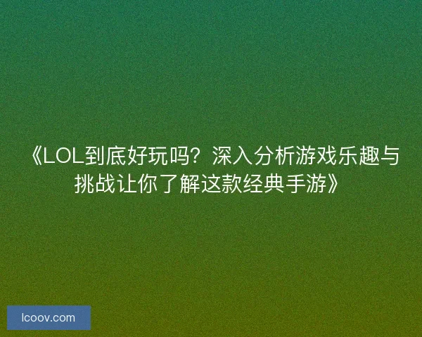 《LOL到底好玩吗？深入分析游戏乐趣与挑战让你了解这款经典手游》