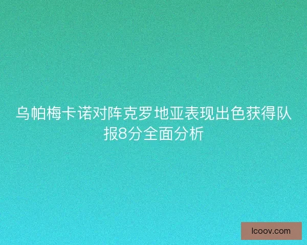 乌帕梅卡诺对阵克罗地亚表现出色获得队报8分全面分析