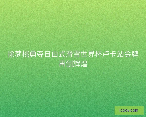 徐梦桃勇夺自由式滑雪世界杯卢卡站金牌再创辉煌