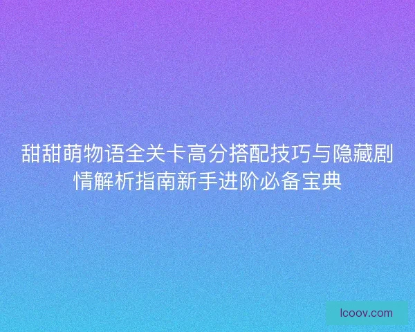 甜甜萌物语全关卡高分搭配技巧与隐藏剧情解析指南新手进阶必备宝典