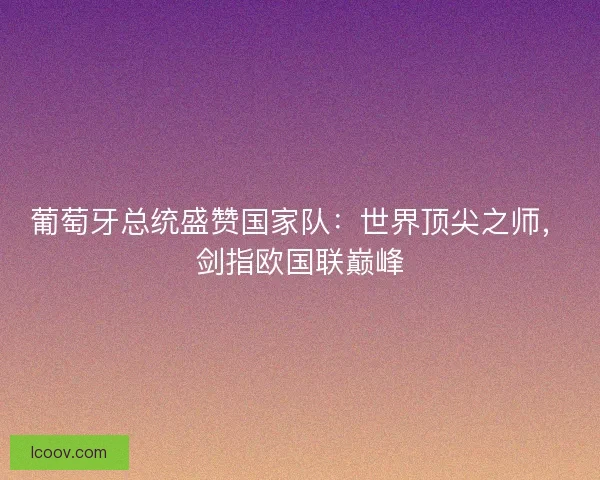 葡萄牙总统盛赞国家队：世界顶尖之师，剑指欧国联巅峰