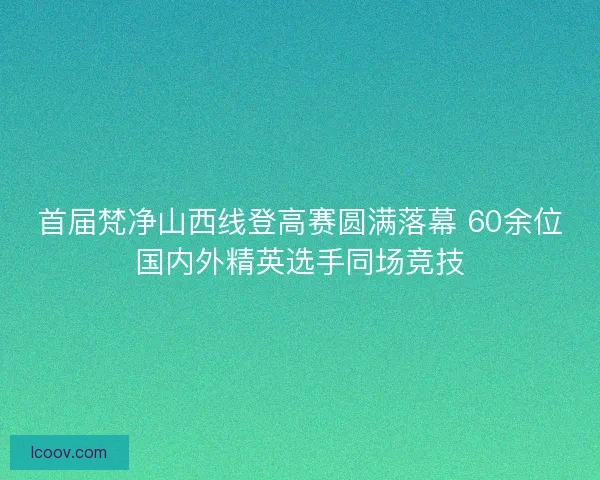 首届梵净山西线登高赛圆满落幕 60余位国内外精英选手同场竞技