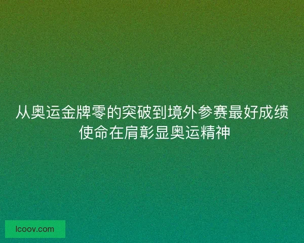 从奥运金牌零的突破到境外参赛最好成绩 使命在肩彰显奥运精神