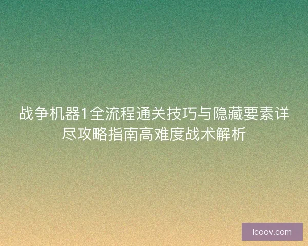 战争机器1全流程通关技巧与隐藏要素详尽攻略指南高难度战术解析