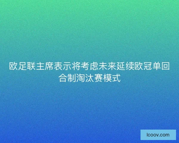 欧足联主席表示将考虑未来延续欧冠单回合制淘汰赛模式
