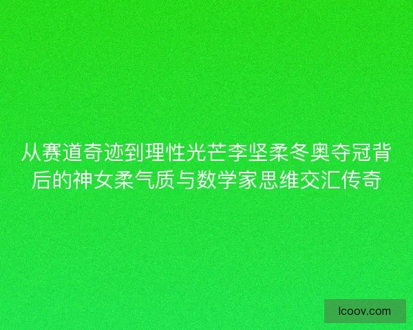 从赛道奇迹到理性光芒李坚柔冬奥夺冠背后的神女柔气质与数学家思维交汇传奇