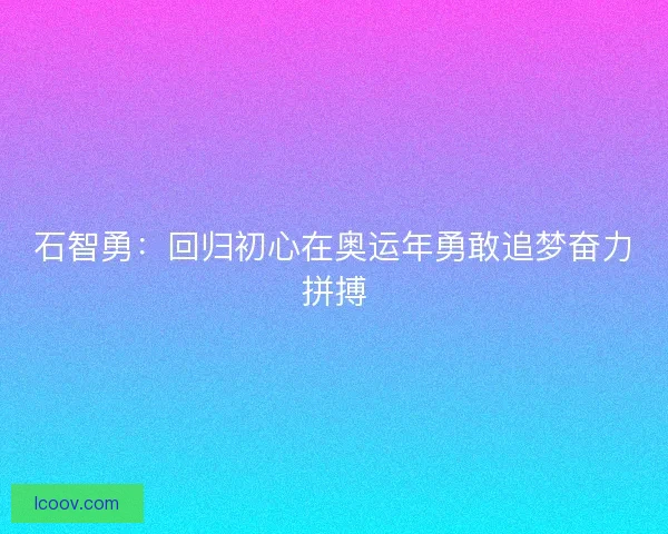 石智勇：回归初心在奥运年勇敢追梦奋力拼搏
