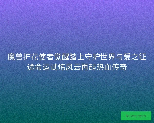 魔兽护花使者觉醒踏上守护世界与爱之征途命运试炼风云再起热血传奇