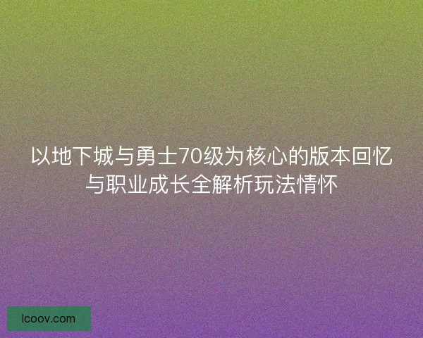 以地下城与勇士70级为核心的版本回忆与职业成长全解析玩法情怀