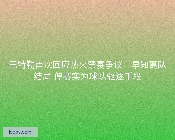 巴特勒首次回应热火禁赛争议：早知离队结局 停赛实为球队驱逐手段